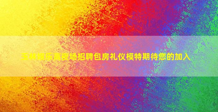 玉林娱乐高夜场招聘包房礼仪模特期待您的加入