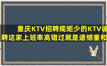 重庆KTV招聘规矩少的KTV诚聘这家上班率高错过就是遗憾重和
